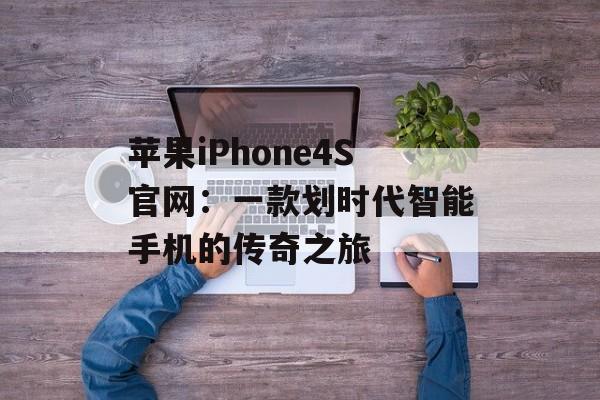 苹果iPhone4S官网：一款划时代智能手机的传奇之旅-第1张图片-