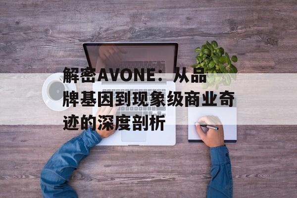 解密AVONE：从品牌基因到现象级商业奇迹的深度剖析-第1张图片-