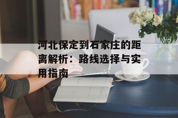 河北保定到石家庄的距离解析：路线选择与实用指南-第1张图片-