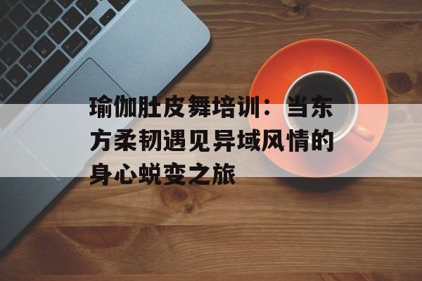 瑜伽肚皮舞培训:当东方柔韧遇见异域风情的身心蜕变之旅-第1张图片- 瑜伽肚皮舞培训:当东方柔韧遇见异域风情的身心蜕变之旅-第1张图片-