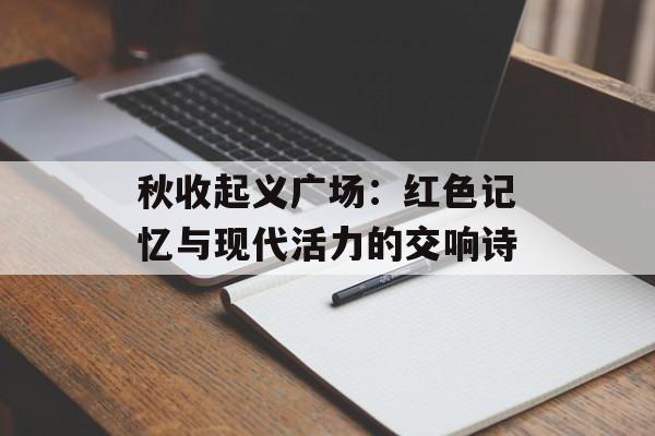 秋收起义广场：红色记忆与现代活力的交响诗-第1张图片-