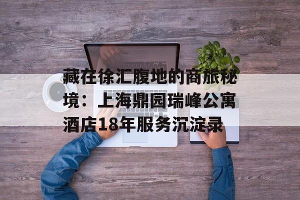 藏在徐汇腹地的商旅秘境:上海鼎园瑞峰公寓酒店18年服务沉淀录-第1张图片- 藏在徐汇腹地的商旅秘境:上海鼎园瑞峰公寓酒店18年服务沉淀录-第1张图片-