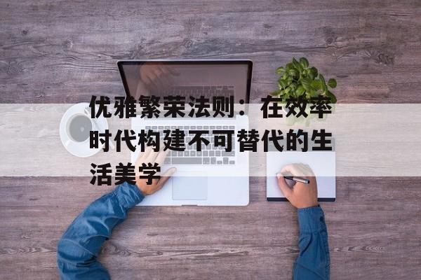 优雅繁荣法则:在效率时代构建不可替代的生活美学-第1张图片- 优雅繁荣法则:在效率时代构建不可替代的生活美学-第1张图片-