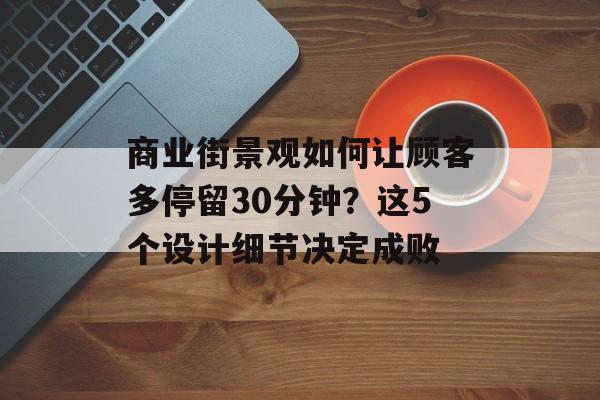 商业街景观如何让顾客多停留30分钟？这5个设计细节决定成败-第1张图片-