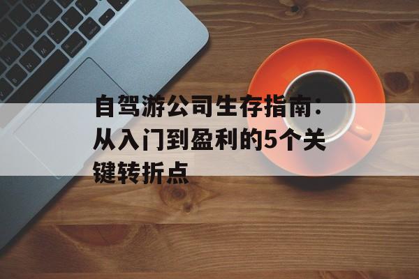 自驾游公司生存指南:从入门到盈利的5个关键转折点-第1张图片- 自驾游公司生存指南:从入门到盈利的5个关键转折点-第1张图片-
