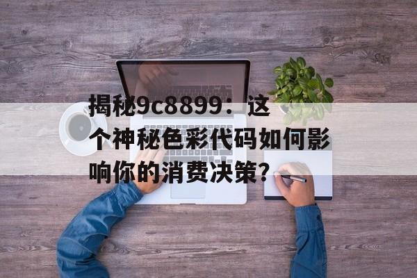 揭秘9c8899：这个神秘色彩代码如何影响你的消费决策？-第1张图片-