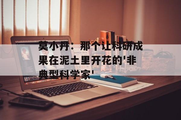 莫小丹：那个让科研成果在泥土里开花的'非典型科学家'-第1张图片-