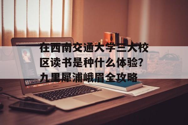在西南交通大学三大校区读书是种什么体验？九里犀浦峨眉全攻略-第1张图片-