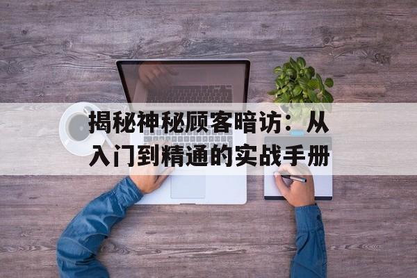 揭秘神秘顾客暗访：从入门到精通的实战手册-第1张图片-
