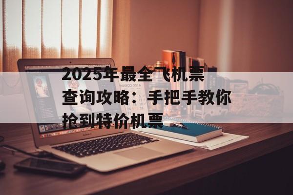 2025年最全飞机票查询攻略：手把手教你抢到特价机票-第1张图片-