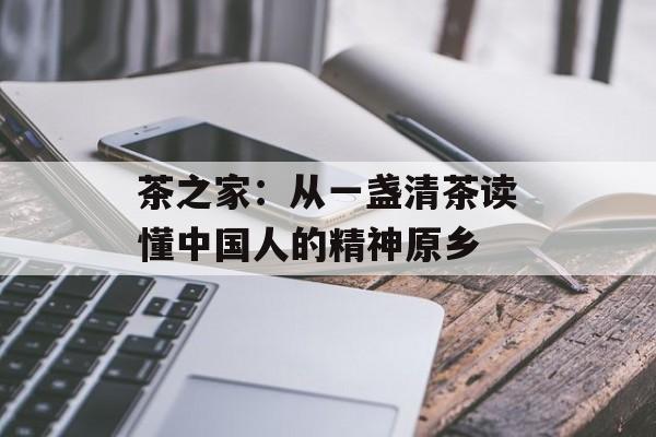 茶之家：从一盏清茶读懂中国人的精神原乡-第1张图片-