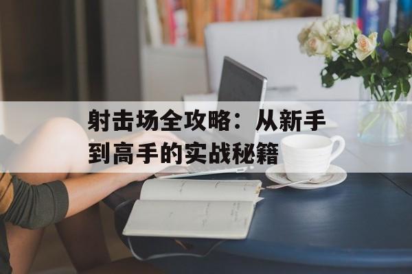 射击场全攻略：从新手到高手的实战秘籍-第1张图片-