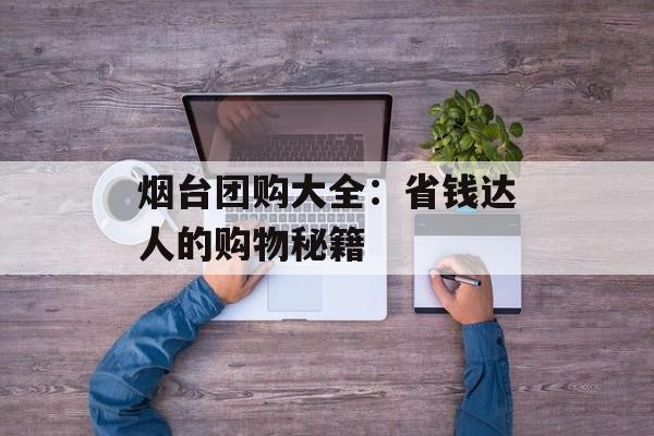 烟台团购大全：省钱达人的购物秘籍-第1张图片-