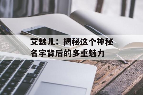 艾魅儿：揭秘这个神秘名字背后的多重魅力-第1张图片-
