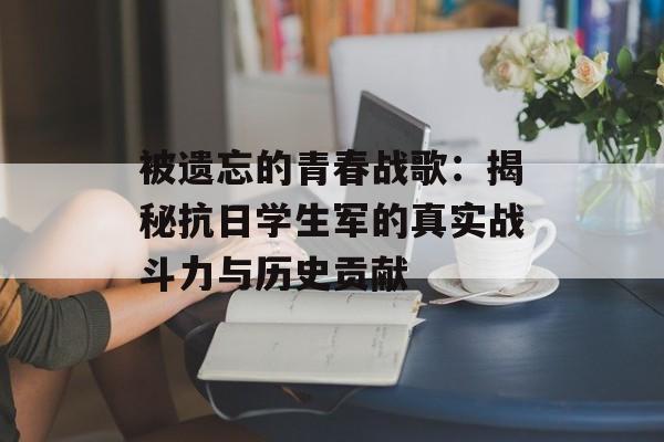 被遗忘的青春战歌：揭秘抗日学生军的真实战斗力与历史贡献-第1张图片-