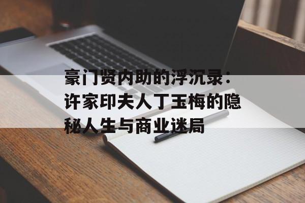 豪门贤内助的浮沉录：许家印夫人丁玉梅的隐秘人生与商业迷局-第1张图片-