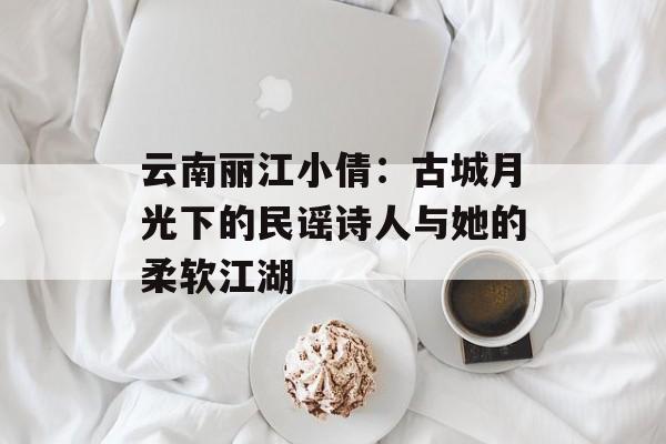 云南丽江小倩：古城月光下的民谣诗人与她的柔软江湖-第1张图片-