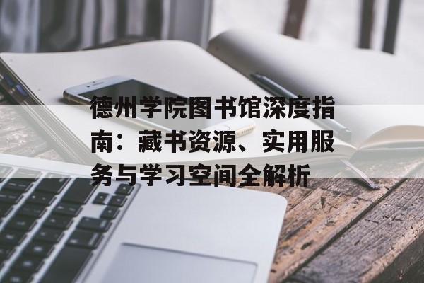 德州学院图书馆深度指南：藏书资源、实用服务与学习空间全解析-第1张图片-