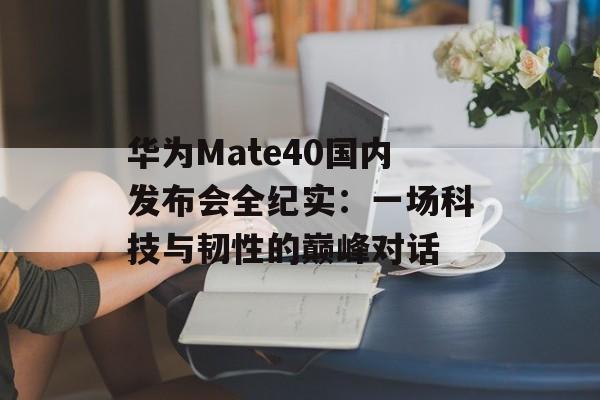 华为Mate40国内发布会全纪实:一场科技与韧性的巅峰对话-第1张图片- 华为Mate40国内发布会全纪实:一场科技与韧性的巅峰对话-第1张图片-