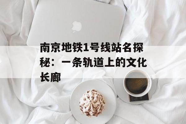 南京地铁1号线站名探秘：一条轨道上的文化长廊-第1张图片-