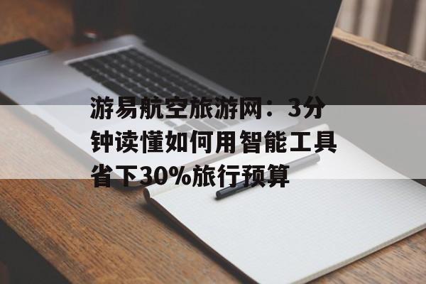 游易航空旅游网：3分钟读懂如何用智能工具省下30%旅行预算-第1张图片-