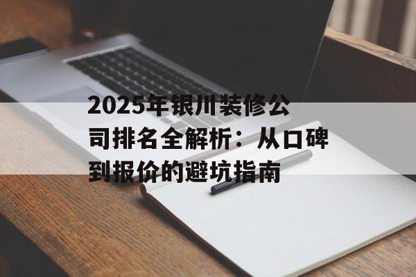 2025年银川装修公司排名全解析：从口碑到报价的避坑指南-第1张图片-