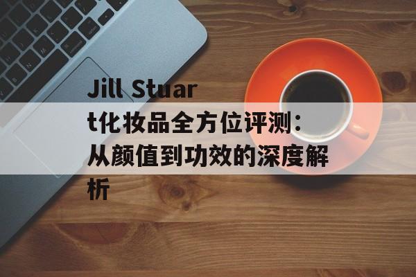 Jill Stuart化妆品全方位评测:从颜值到功效的深度解析-第1张图片- Jill Stuart化妆品全方位评测:从颜值到功效的深度解析-第1张图片-