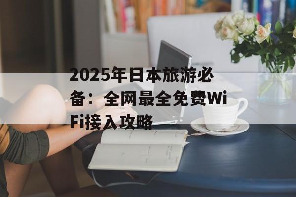 2025年日本旅游必备：全网最全免费WiFi接入攻略-第1张图片-