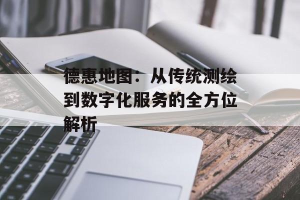 德惠地图：从传统测绘到数字化服务的全方位解析-第1张图片-