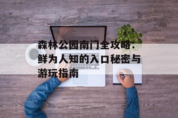森林公园南门全攻略：鲜为人知的入口秘密与游玩指南-第1张图片-