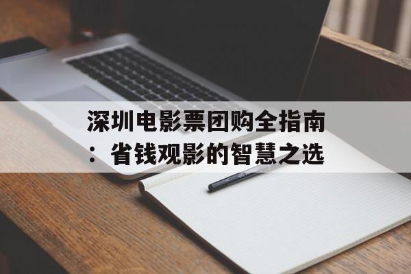 深圳电影票团购全指南：省钱观影的智慧之选-第1张图片-