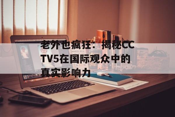老外也疯狂：揭秘CCTV5在国际观众中的真实影响力-第1张图片-