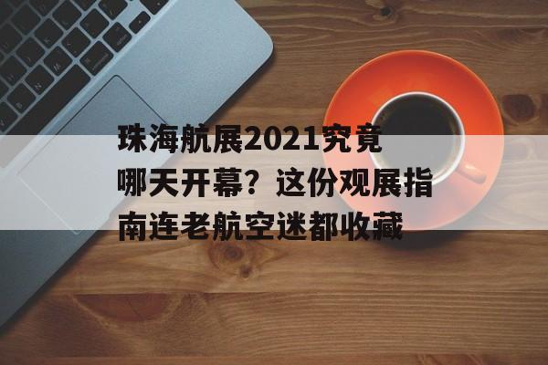 珠海航展2021究竟哪天开幕？这份观展指南连老航空迷都收藏-第1张图片-