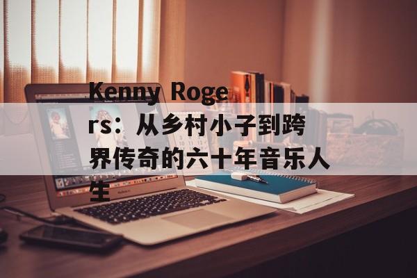 Kenny Rogers：从乡村小子到跨界传奇的六十年音乐人生-第1张图片-