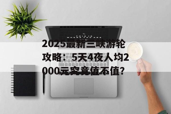 2025最新三峡游轮攻略：5天4夜人均2000元究竟值不值？-第1张图片-