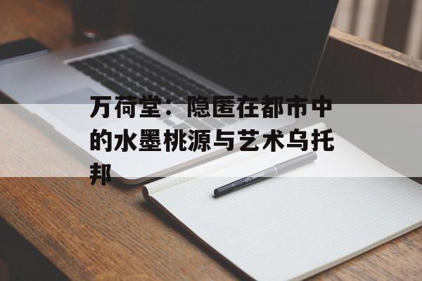 万荷堂:隐匿在都市中的水墨桃源与艺术乌托邦-第1张图片- 万荷堂:隐匿在都市中的水墨桃源与艺术乌托邦-第1张图片-