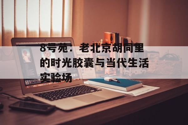 8号苑：老北京胡同里的时光胶囊与当代生活实验场-第1张图片-