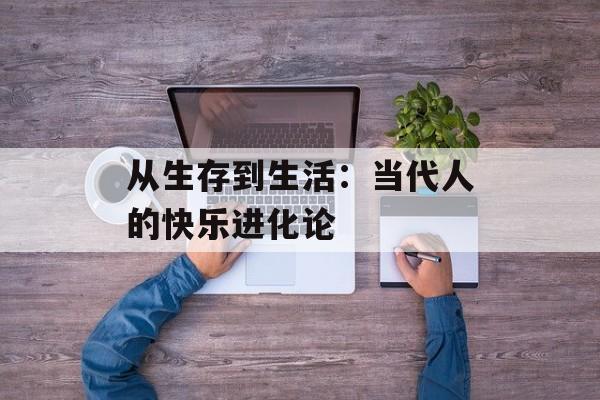 从生存到生活:当代人的快乐进化论-第1张图片- 从生存到生活:当代人的快乐进化论-第1张图片-