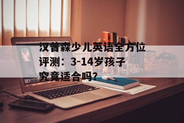 汉普森少儿英语全方位评测：3-14岁孩子究竟适合吗？-第1张图片-
