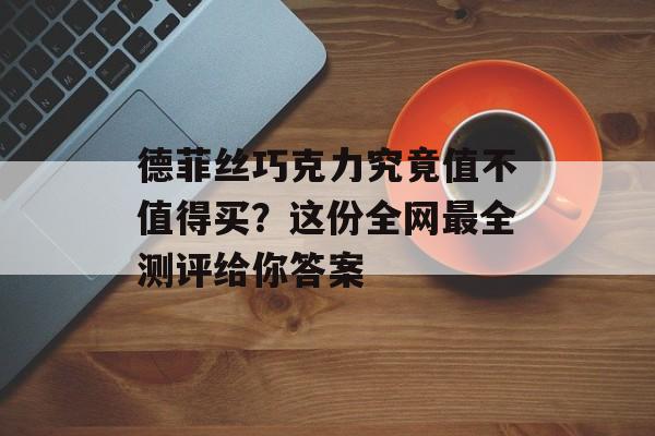 德菲丝巧克力究竟值不值得买？这份全网最全测评给你答案-第1张图片-