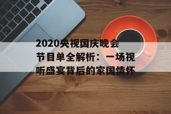 2020央视国庆晚会节目单全解析：一场视听盛宴背后的家国情怀-第1张图片-