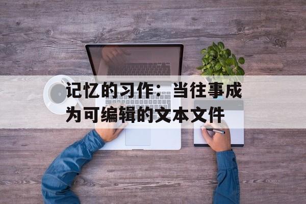 记忆的习作：当往事成为可编辑的文本文件-第1张图片-