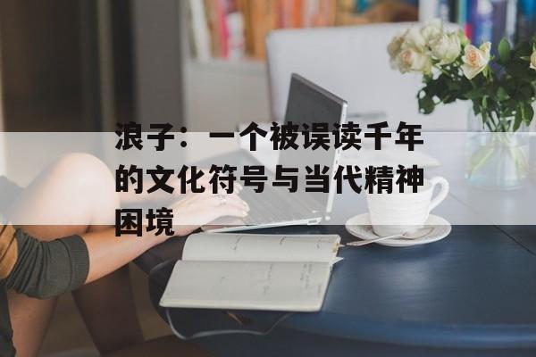 浪子:一个被误读千年的文化符号与当代精神困境-第1张图片- 浪子:一个被误读千年的文化符号与当代精神困境-第1张图片-