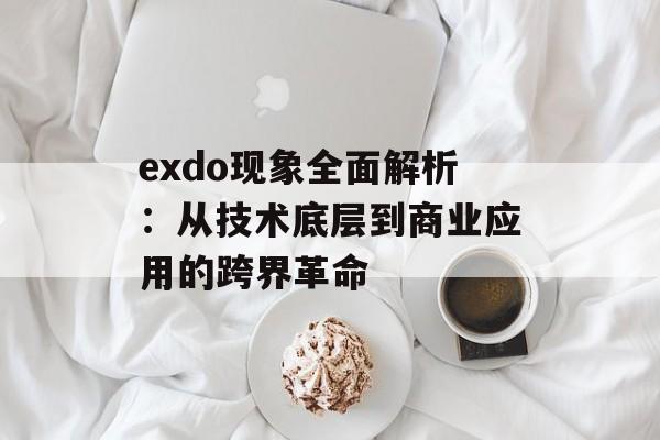 exdo现象全面解析：从技术底层到商业应用的跨界革命-第1张图片-