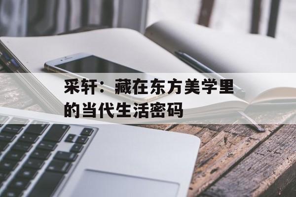 采轩：藏在东方美学里的当代生活密码-第1张图片-