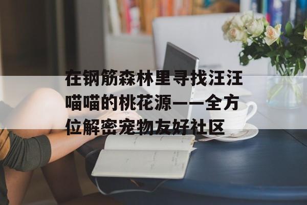 在钢筋森林里寻找汪汪喵喵的桃花源——全方位解密宠物友好社区-第1张图片-