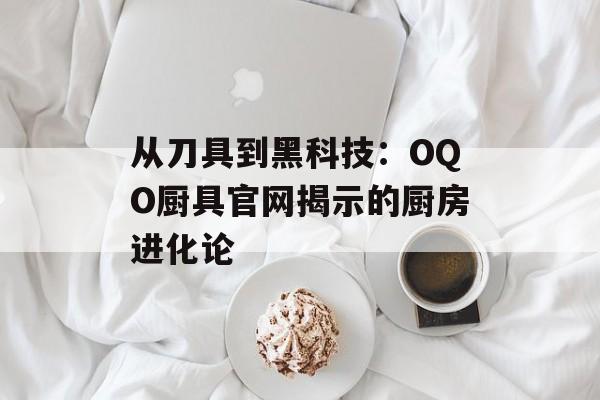 从刀具到黑科技：OQO厨具官网揭示的厨房进化论-第1张图片-