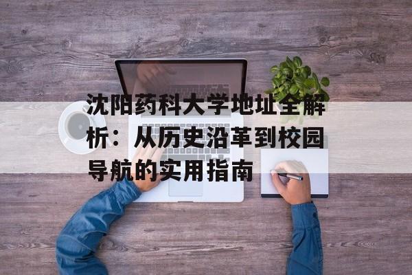 沈阳药科大学地址全解析：从历史沿革到校园导航的实用指南-第1张图片-
