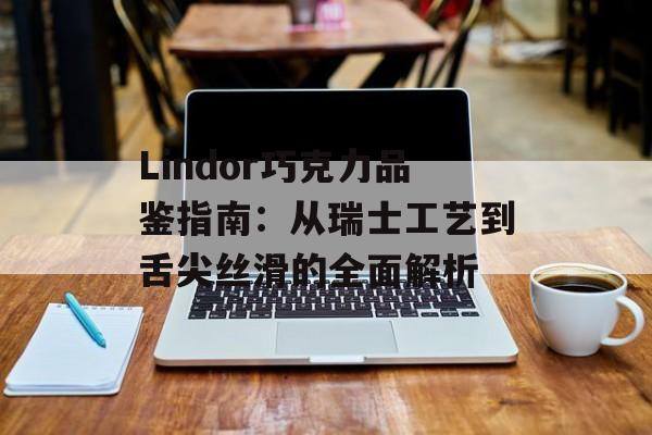 Lindor巧克力品鉴指南：从瑞士工艺到舌尖丝滑的全面解析-第1张图片-