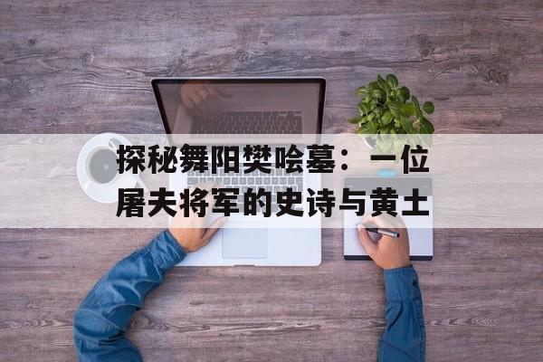 探秘舞阳樊哙墓：一位屠夫将军的史诗与黄土-第1张图片-